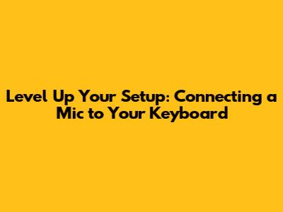Level Up Your Setup: Connecting a Mic to Your Keyboard