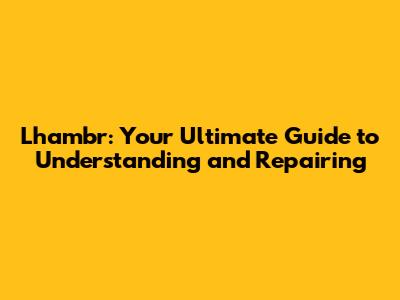 Lhambr: Your Ultimate Guide to Understanding and Repairing