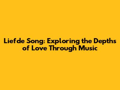 Liefde Song: Exploring the Depths of Love Through Music