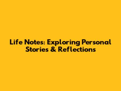 Life Notes: Exploring Personal Stories & Reflections