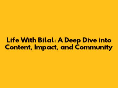 Life With Bilal: A Deep Dive into Content, Impact, and Community