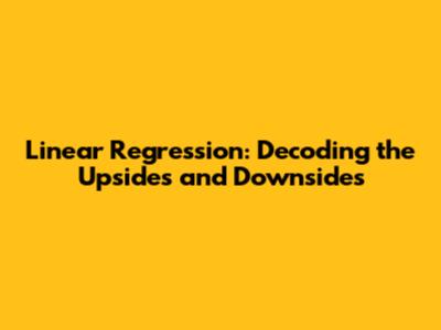 Linear Regression: Decoding the Upsides and Downsides