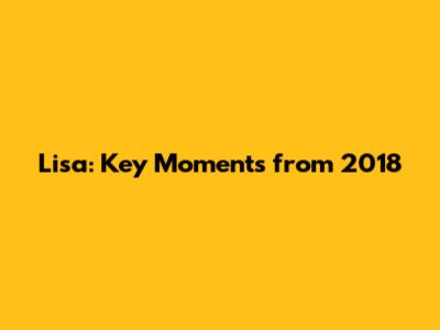 Lisa: Key Moments from 2018