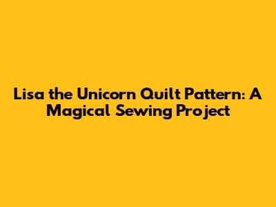 Lisa the Unicorn Quilt Pattern: A Magical Sewing Project