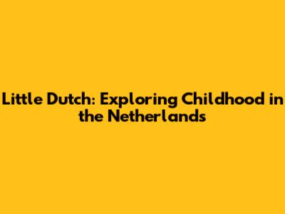 Little Dutch: Exploring Childhood in the Netherlands