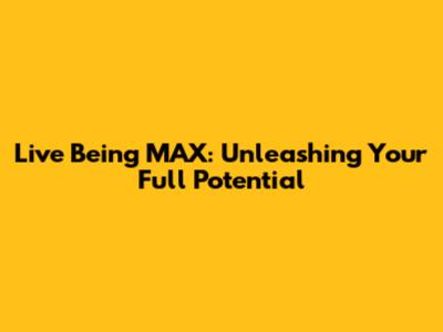 Live Being MAX: Unleashing Your Full Potential