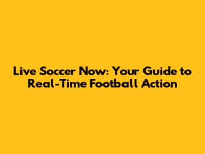 Live Soccer Now: Your Guide to Real-Time Football Action