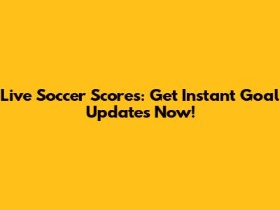 Live Soccer Scores: Get Instant Goal Updates Now!