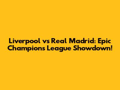 Liverpool vs Real Madrid: Epic Champions League Showdown!