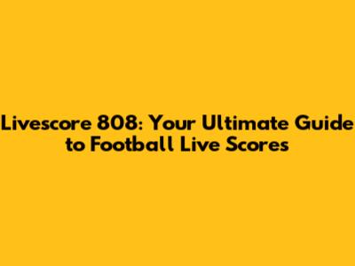 Livescore 808: Your Ultimate Guide to Football Live Scores