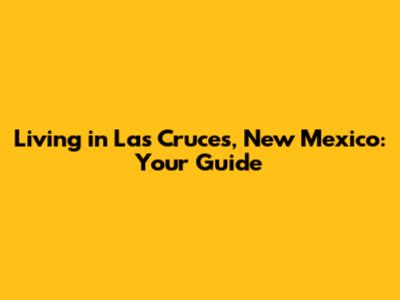 Living in Las Cruces, New Mexico: Your Guide