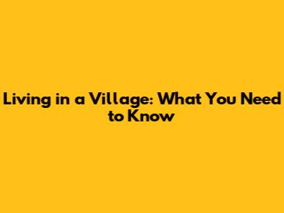 Living in a Village: What You Need to Know