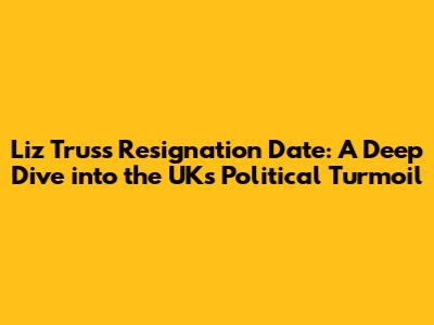 Liz Truss Resignation Date: A Deep Dive into the UK's Political Turmoil