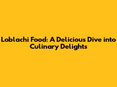 Loblachi Food: A Delicious Dive into Culinary Delights