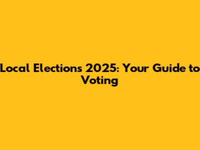 Local Elections 2025: Your Guide to Voting