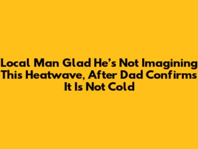 Local Man Glad He’s Not Imagining This Heatwave, After Dad Confirms It Is Not Cold