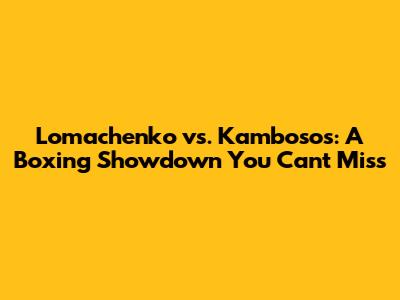 Lomachenko vs. Kambosos: A Boxing Showdown You Can't Miss