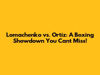 Lomachenko vs. Ortiz: A Boxing Showdown You Can't Miss!