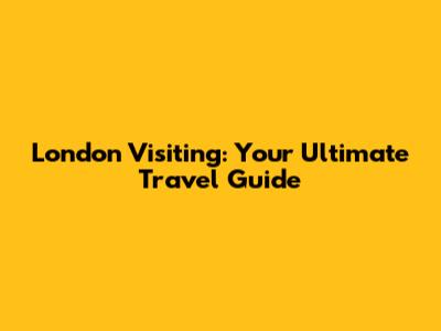 London Visiting: Your Ultimate Travel Guide