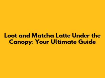 Loot and Matcha Latte Under the Canopy: Your Ultimate Guide