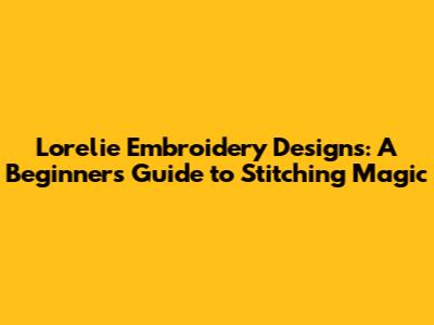 Lorelie Embroidery Designs: A Beginner's Guide to Stitching Magic