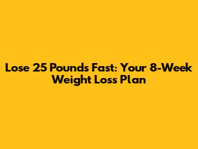 Lose 25 Pounds Fast: Your 8-Week Weight Loss Plan