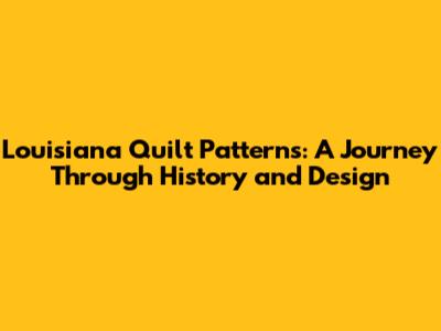 Louisiana Quilt Patterns: A Journey Through History and Design