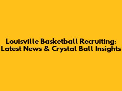 Louisville Basketball Recruiting: Latest News & Crystal Ball Insights