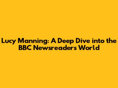 Lucy Manning: A Deep Dive into the BBC Newsreader's World