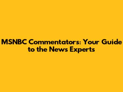 MSNBC Commentators: Your Guide to the News Experts