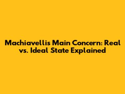 Machiavelli's Main Concern: Real vs. Ideal State Explained