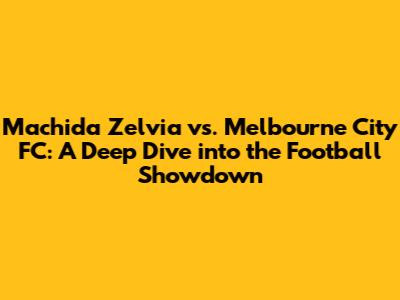 Machida Zelvia vs. Melbourne City FC: A Deep Dive into the Football Showdown