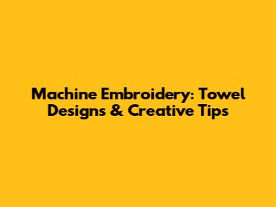 Machine Embroidery: Towel Designs & Creative Tips
