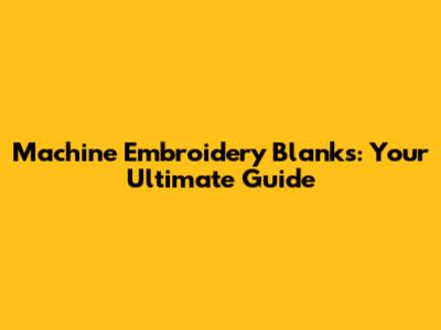 Machine Embroidery Blanks: Your Ultimate Guide