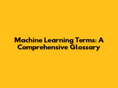 Machine Learning Terms: A Comprehensive Glossary