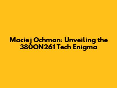 Maciej Ochman: Unveiling the 380ON261 Tech Enigma