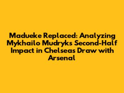 Madueke Replaced: Analyzing Mykhailo Mudryk's Second-Half Impact in Chelsea's Draw with Arsenal