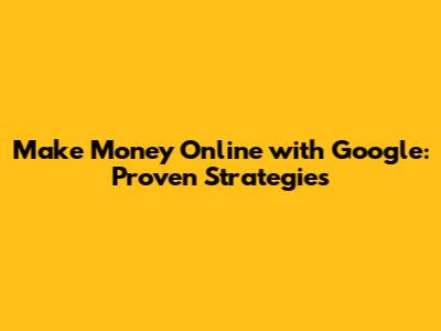 Make Money Online with Google: Proven Strategies