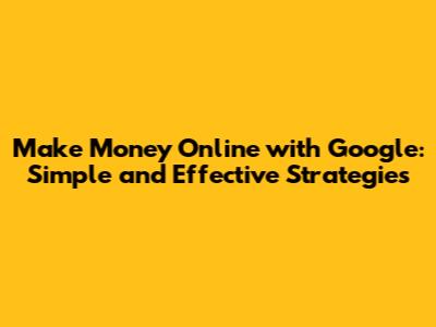 Make Money Online with Google: Simple and Effective Strategies