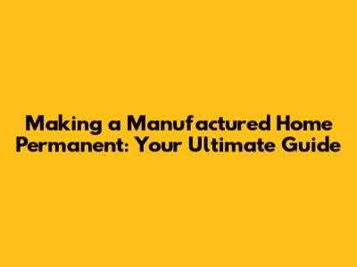 Making a Manufactured Home Permanent: Your Ultimate Guide
