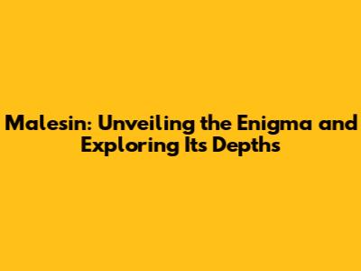 Malesin: Unveiling the Enigma and Exploring Its Depths