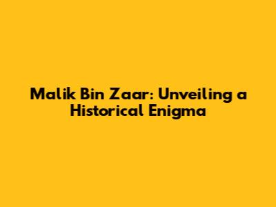 Malik Bin Zaar: Unveiling a Historical Enigma