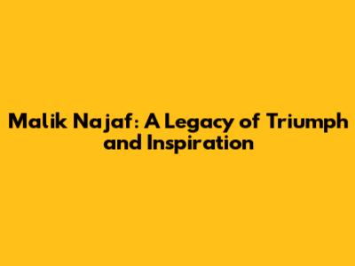 Malik Najaf: A Legacy of Triumph and Inspiration