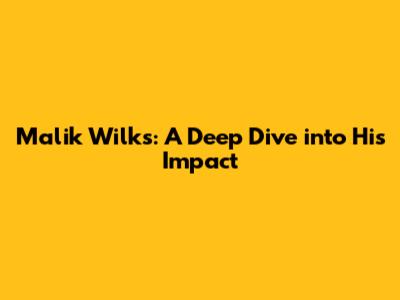 Malik Wilks: A Deep Dive into His Impact