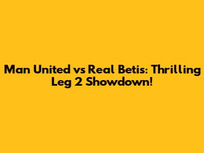 Man United vs Real Betis: Thrilling Leg 2 Showdown!