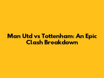 Man Utd vs Tottenham: An Epic Clash Breakdown