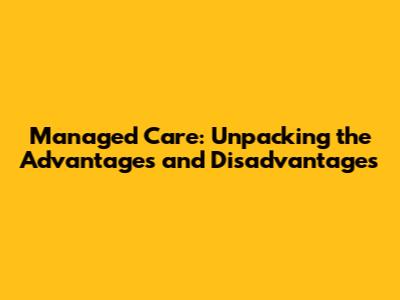 Managed Care: Unpacking the Advantages and Disadvantages