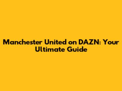 Manchester United on DAZN: Your Ultimate Guide