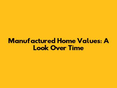 Manufactured Home Values: A Look Over Time