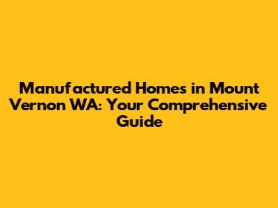 Manufactured Homes in Mount Vernon WA: Your Comprehensive Guide